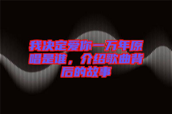 我決定愛你一萬年原唱是誰，介紹歌曲背后的故事