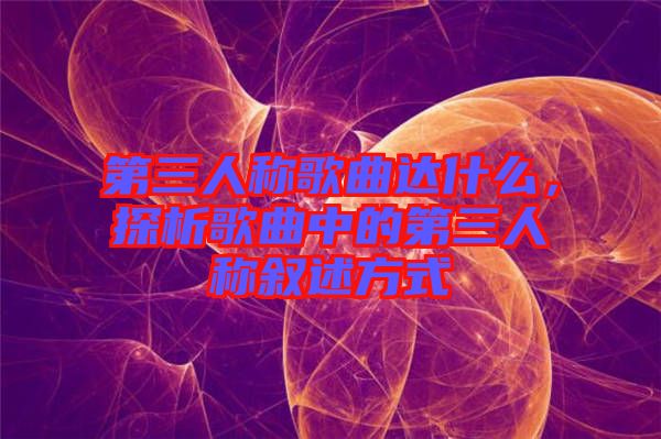 第三人稱歌曲達(dá)什么，探析歌曲中的第三人稱敘述方式