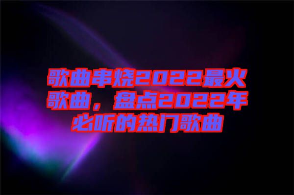 歌曲串燒2022最火歌曲，盤點(diǎn)2022年必聽的熱門歌曲