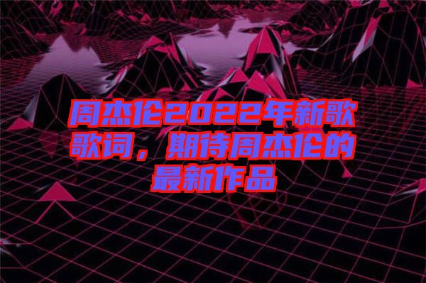 周杰倫2022年新歌歌詞，期待周杰倫的最新作品