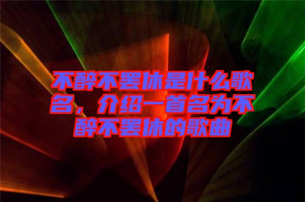 不醉不罷休是什么歌名，介紹一首名為不醉不罷休的歌曲