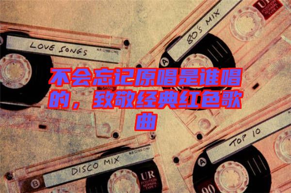 不會(huì)忘記原唱是誰唱的，致敬經(jīng)典紅色歌曲