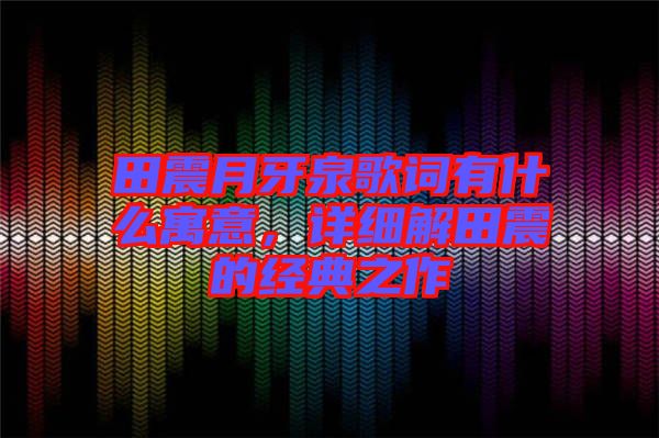 田震月牙泉歌詞有什么寓意，詳細解田震的經(jīng)典之作