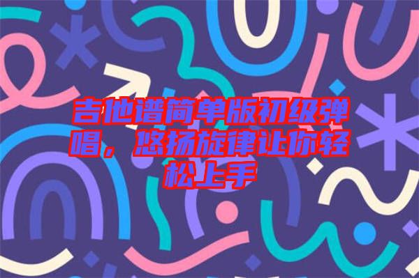 吉他譜簡單版初級彈唱，悠揚旋律讓你輕松上手