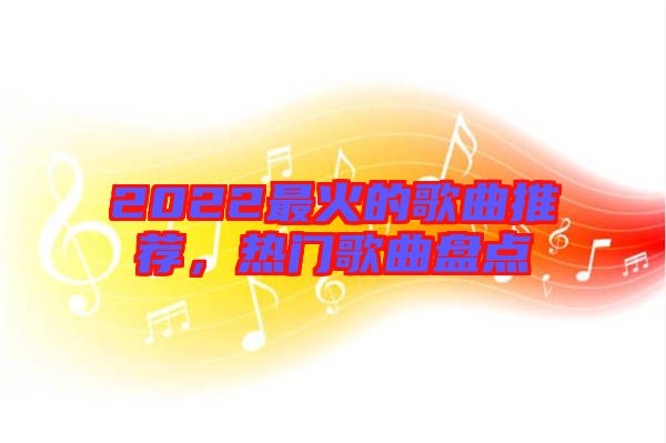 2022最火的歌曲推薦，熱門歌曲盤點(diǎn)