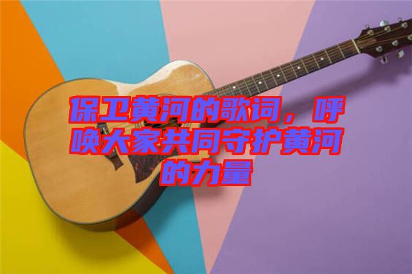 保衛(wèi)黃河的歌詞，呼喚大家共同守護黃河的力量