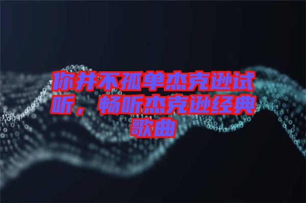 你并不孤單杰克遜試聽，暢聽杰克遜經(jīng)典歌曲