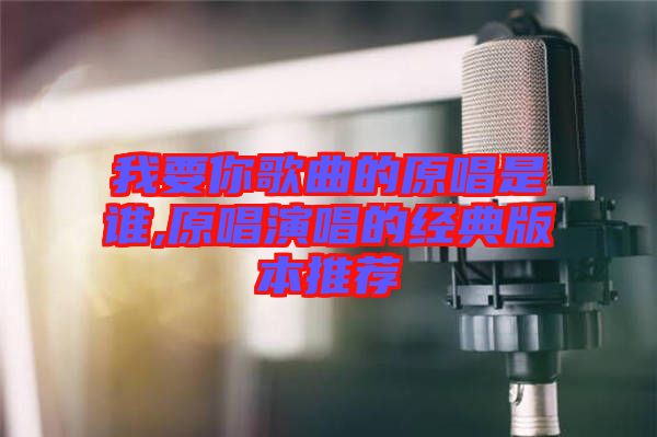 我要你歌曲的原唱是誰(shuí),原唱演唱的經(jīng)典版本推薦