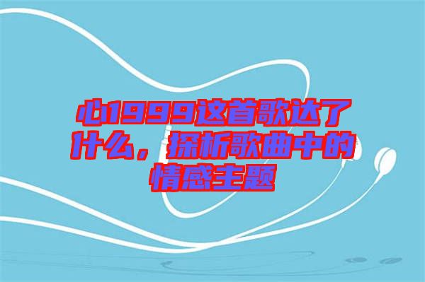 心1999這首歌達(dá)了什么，探析歌曲中的情感主題