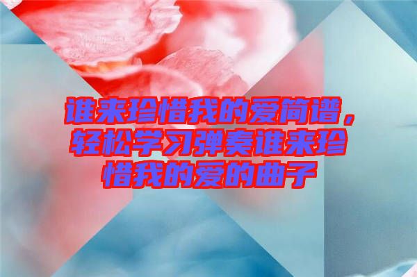 誰來珍惜我的愛簡譜，輕松學(xué)習(xí)彈奏誰來珍惜我的愛的曲子