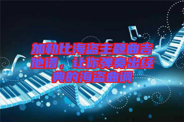 加勒比海盜主題曲吉他譜，讓你彈奏出經(jīng)典的海盜曲調(diào)