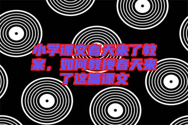 小學(xué)課文春天來(lái)了教案，如何教授春天來(lái)了這篇課文