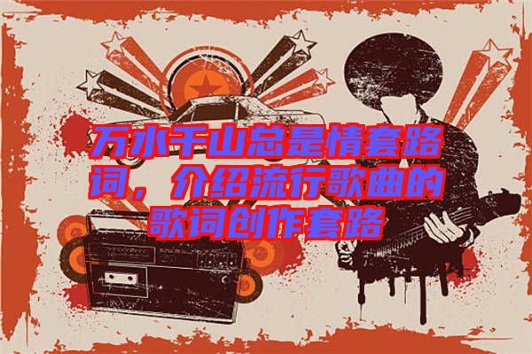 萬水千山總是情套路詞，介紹流行歌曲的歌詞創(chuàng)作套路