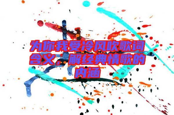 為你我受冷風(fēng)吹歌詞含義，解經(jīng)典情歌的內(nèi)涵