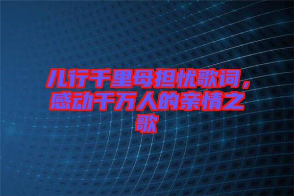 兒行千里母擔憂歌詞，感動千萬人的親情之歌