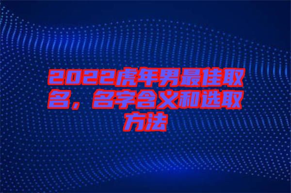 2022虎年男最佳取名，名字含義和選取方法