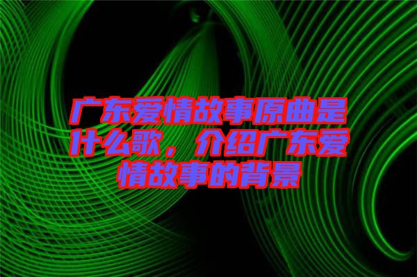 廣東愛情故事原曲是什么歌，介紹廣東愛情故事的背景