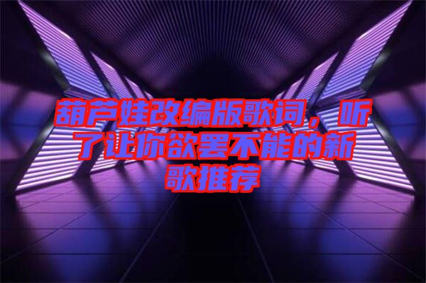 葫蘆娃改編版歌詞，聽(tīng)了讓你欲罷不能的新歌推薦