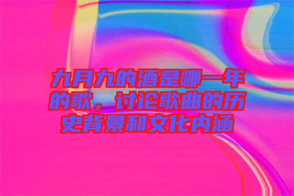 九月九的酒是哪一年的歌，討論歌曲的歷史背景和文化內(nèi)涵