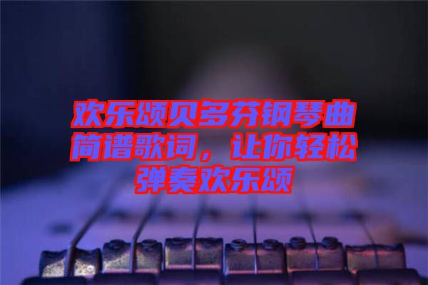 歡樂頌貝多芬鋼琴曲簡譜歌詞，讓你輕松彈奏歡樂頌