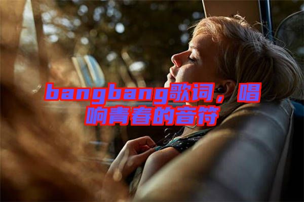 bangbang歌詞，唱響青春的音符