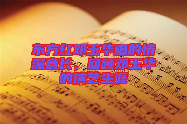 東方紅鄧玉華唱的情深意長(zhǎng)，回顧?quán)囉袢A的演藝生涯