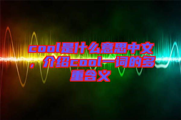 cool是什么意思中文，介紹cool一詞的多重含義