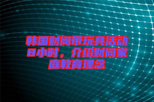 韓國財閥帶玩具活動8小時，介紹財閥家庭教育理念