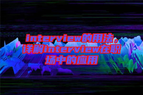 interview的用法，詳解interview在職場(chǎng)中的應(yīng)用