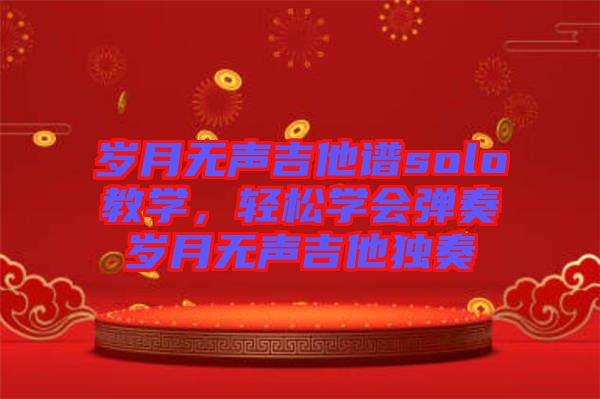 歲月無聲吉他譜solo教學(xué)，輕松學(xué)會(huì)彈奏歲月無聲吉他獨(dú)奏