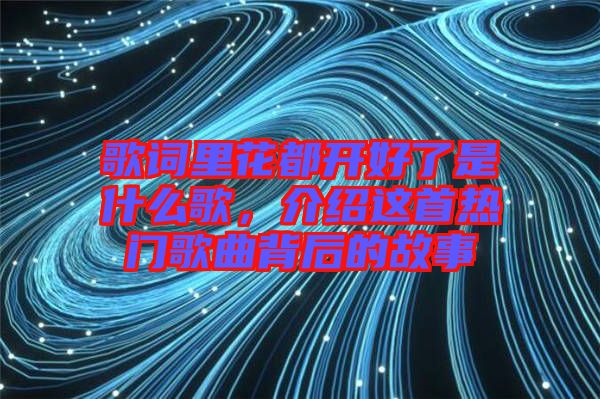 歌詞里花都開好了是什么歌，介紹這首熱門歌曲背后的故事