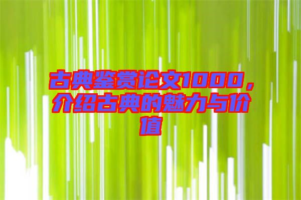 古典鑒賞論文1000，介紹古典的魅力與價(jià)值