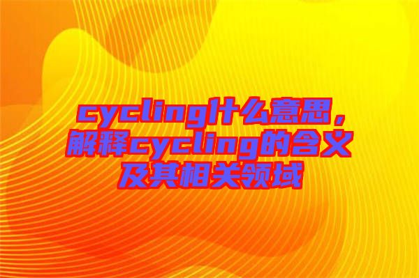 cycling什么意思，解釋cycling的含義及其相關(guān)領(lǐng)域