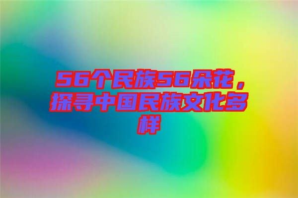 56個(gè)民族56朵花，探尋中國(guó)民族文化多樣