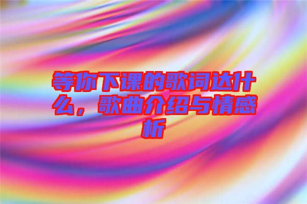 等你下課的歌詞達什么，歌曲介紹與情感析