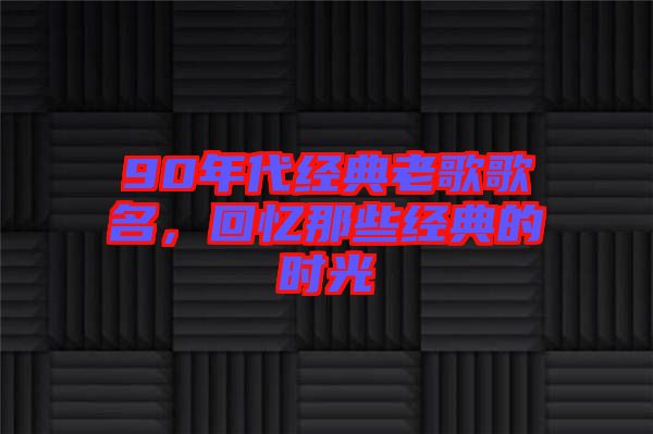 90年代經(jīng)典老歌歌名，回憶那些經(jīng)典的時光