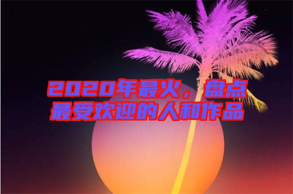 2020年最火，盤點最受歡迎的人和作品