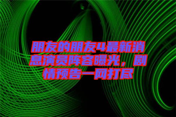 朋友的朋友4最新消息演員陣容曝光，劇情預(yù)告一網(wǎng)打盡