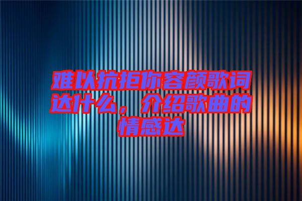 難以抗拒你容顏歌詞達什么，介紹歌曲的情感達