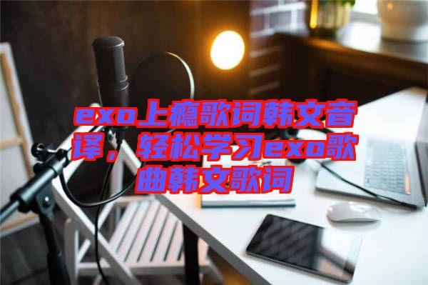 exo上癮歌詞韓文音譯，輕松學(xué)習(xí)exo歌曲韓文歌詞