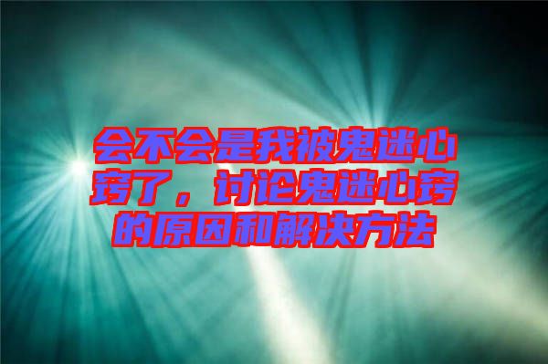 會(huì)不會(huì)是我被鬼迷心竅了，討論鬼迷心竅的原因和解決方法