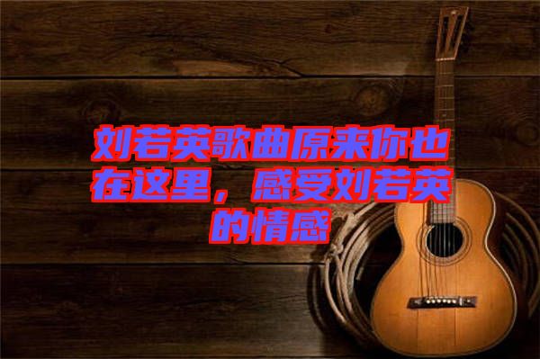 劉若英歌曲原來(lái)你也在這里，感受劉若英的情感