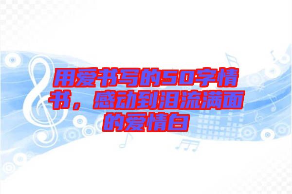 用愛書寫的50字情書，感動到淚流滿面的愛情白