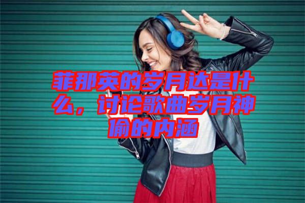 菲那英的歲月達(dá)是什么，討論歌曲歲月神偷的內(nèi)涵