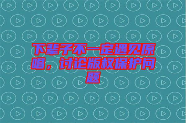 下輩子不一定遇見原唱，討論版權(quán)保護(hù)問題