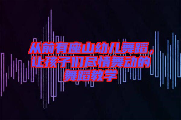 從前有座山幼兒舞蹈，讓孩子們盡情舞動的舞蹈教學(xué)