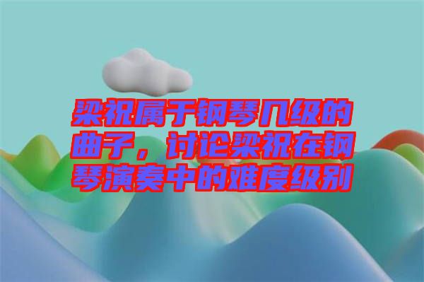 梁祝屬于鋼琴幾級(jí)的曲子，討論梁祝在鋼琴演奏中的難度級(jí)別