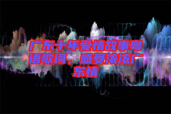 廣東十年愛情故事粵語歌詞，感受濃濃廣東情