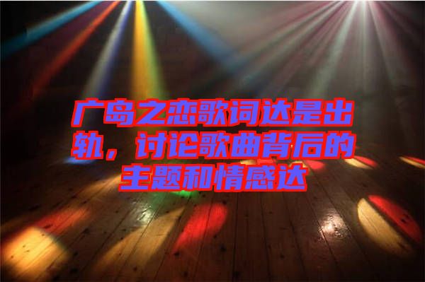 廣島之戀歌詞達是出軌，討論歌曲背后的主題和情感達