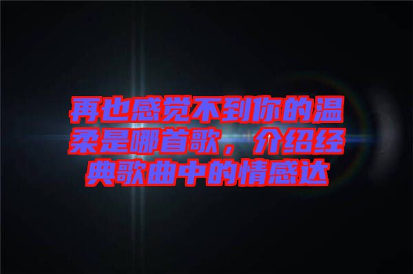 再也感覺不到你的溫柔是哪首歌，介紹經(jīng)典歌曲中的情感達(dá)